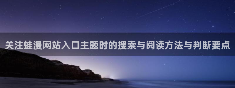 樱花日语课程推荐：关注蛙漫网站入口主题时的搜索与阅读方法与判断要点